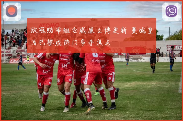 欧冠赔率组合威廉立博更新 曼城皇马巴黎成热门争夺焦点