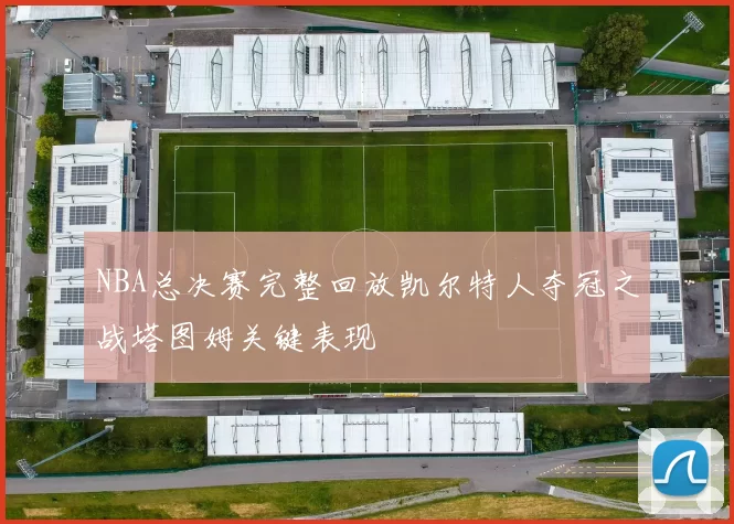 NBA总决赛完整回放凯尔特人夺冠之战塔图姆关键表现