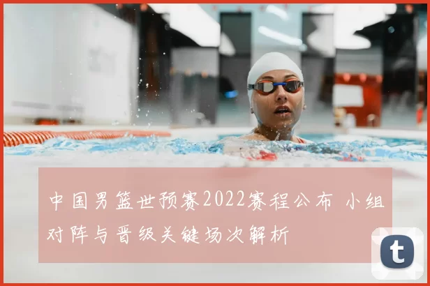 中国男篮世预赛2022赛程公布 小组对阵与晋级关键场次解析