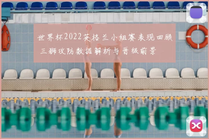 世界杯2022英格兰小组赛表现回顾 三狮攻防数据解析与晋级前景