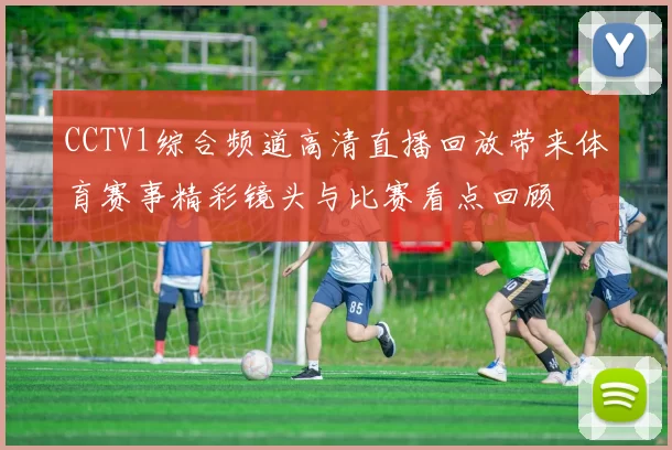 CCTV1综合频道高清直播回放带来体育赛事精彩镜头与比赛看点回顾