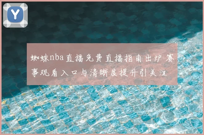 蜘蛛nba直播免费直播指南出炉 赛事观看入口与清晰度提升引关注