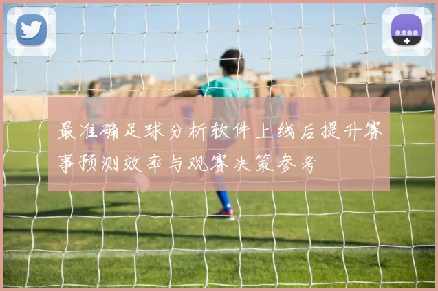 最准确足球分析软件上线后提升赛事预测效率与观赛决策参考