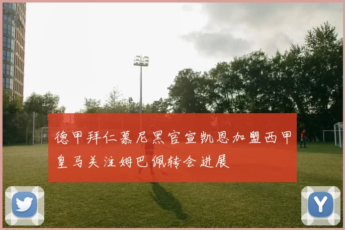 德甲拜仁慕尼黑官宣凯恩加盟西甲皇马关注姆巴佩转会进展