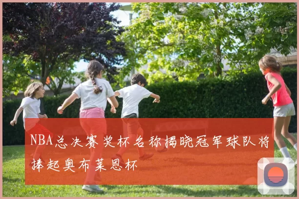 NBA总决赛奖杯名称揭晓冠军球队将捧起奥布莱恩杯