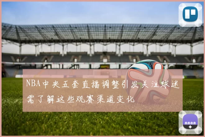 NBA中央五套直播调整引发关注球迷需了解这些观赛渠道变化