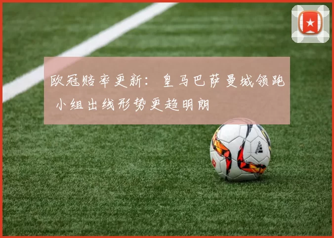 欧冠赔率更新：皇马巴萨曼城领跑 小组出线形势更趋明朗