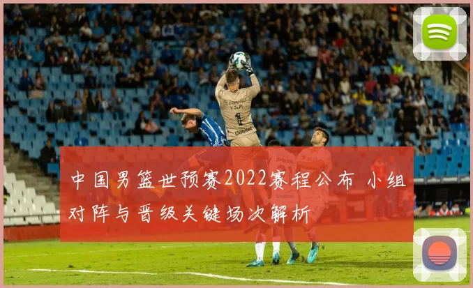 中国男篮世预赛2022赛程公布 小组对阵与晋级关键场次解析