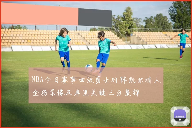 NBA今日赛事回放勇士对阵凯尔特人全场录像及库里关键三分集锦