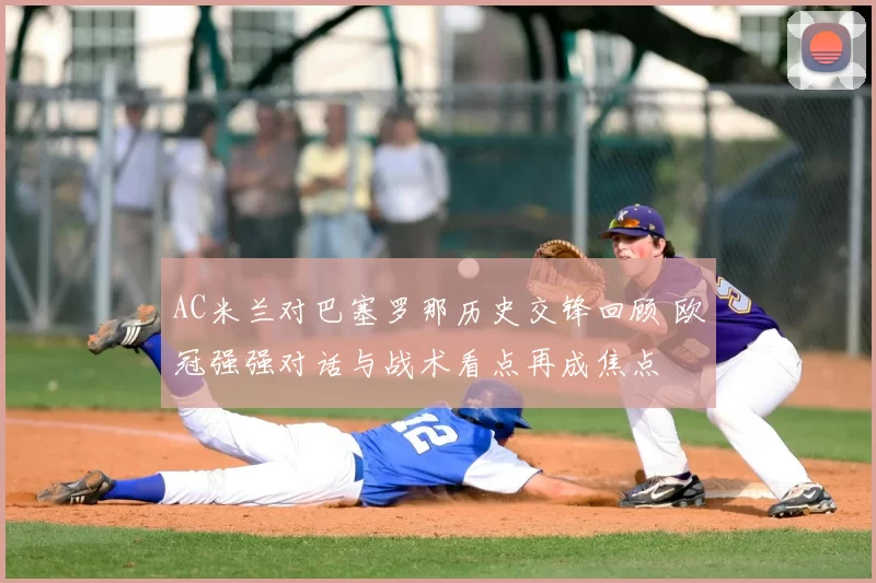 AC米兰对巴塞罗那历史交锋回顾 欧冠强强对话与战术看点再成焦点