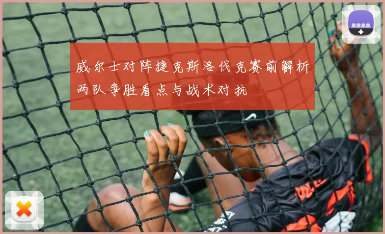 威尔士对阵捷克斯洛伐克赛前解析两队争胜看点与战术对抗