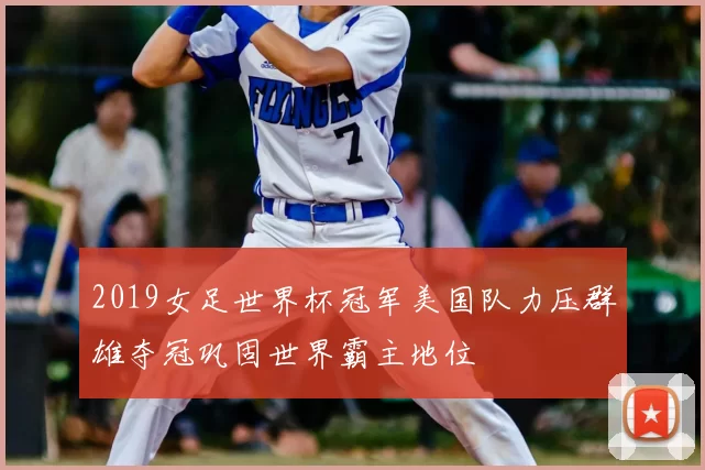 2019女足世界杯冠军美国队力压群雄夺冠巩固世界霸主地位