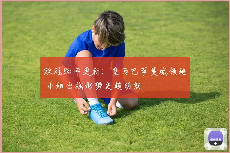 欧冠赔率更新：皇马巴萨曼城领跑 小组出线形势更趋明朗