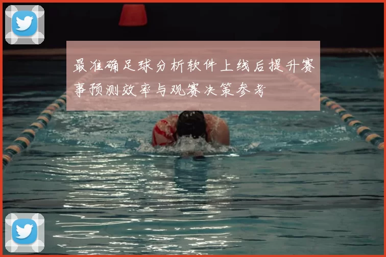 最准确足球分析软件上线后提升赛事预测效率与观赛决策参考