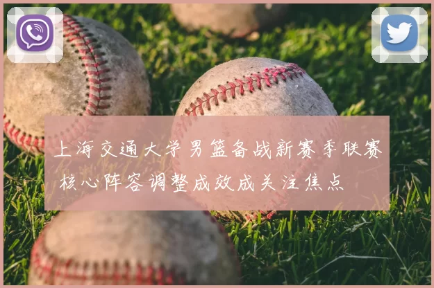 上海交通大学男篮备战新赛季联赛 核心阵容调整成效成关注焦点