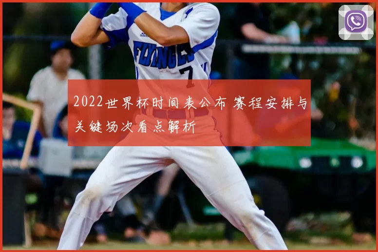 2022世界杯时间表公布 赛程安排与关键场次看点解析