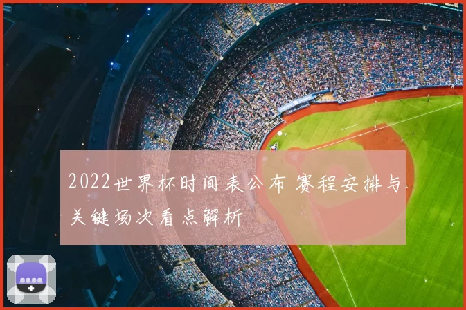 2022世界杯时间表公布 赛程安排与关键场次看点解析