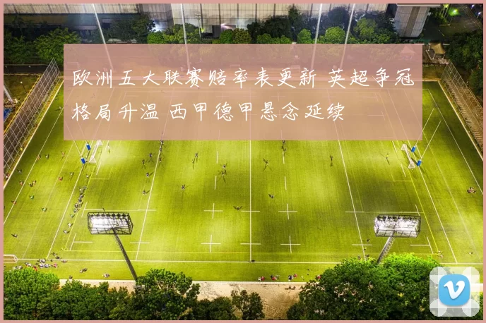 欧洲五大联赛赔率表更新 英超争冠格局升温 西甲德甲悬念延续