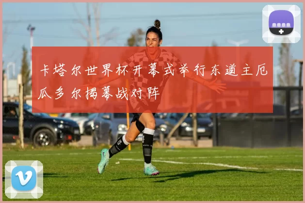 卡塔尔世界杯开幕式举行东道主厄瓜多尔揭幕战对阵
