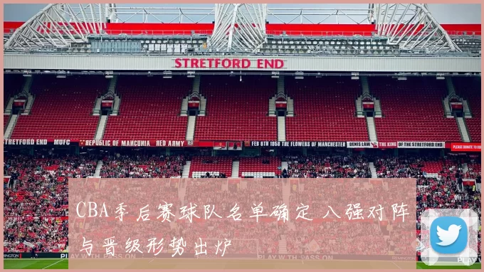 CBA季后赛球队名单确定 八强对阵与晋级形势出炉