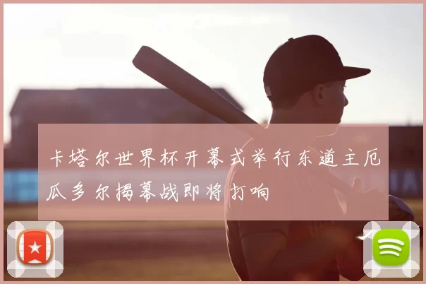 卡塔尔世界杯开幕式举行东道主厄瓜多尔揭幕战即将打响