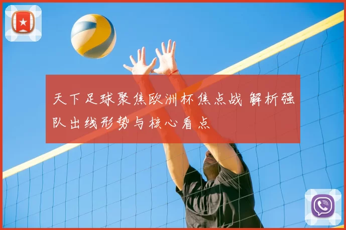 天下足球聚焦欧洲杯焦点战 解析强队出线形势与核心看点