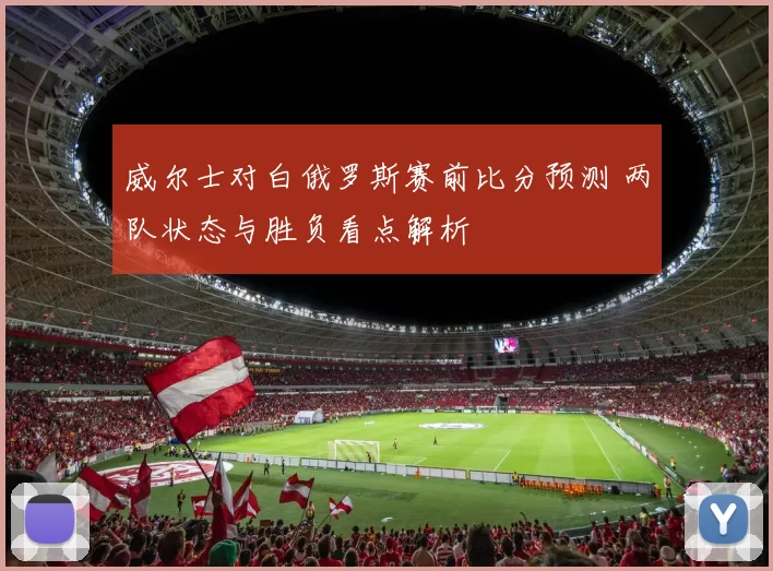 威尔士对白俄罗斯赛前比分预测 两队状态与胜负看点解析