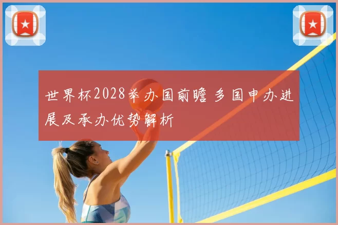 世界杯2028举办国前瞻 多国申办进展及承办优势解析