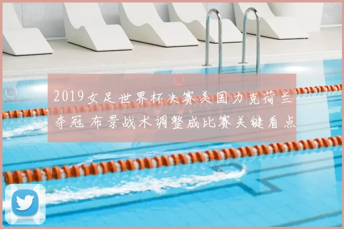 2019女足世界杯决赛美国力克荷兰夺冠 布景战术调整成比赛关键看点