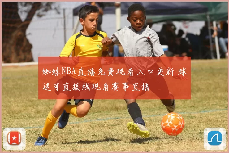 蜘蛛NBA直播免费观看入口更新 球迷可直接线观看赛事直播