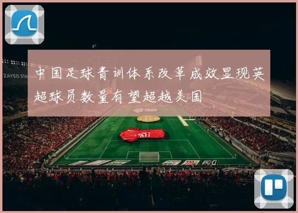 中国足球青训体系改革成效显现英超球员数量有望超越美国