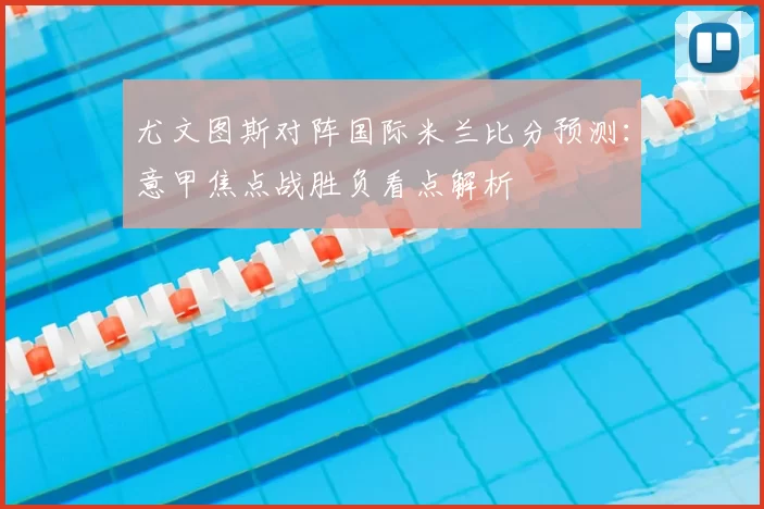 尤文图斯对阵国际米兰比分预测：意甲焦点战胜负看点解析