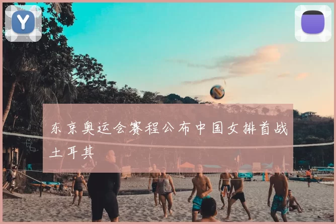 东京奥运会赛程公布中国女排首战土耳其