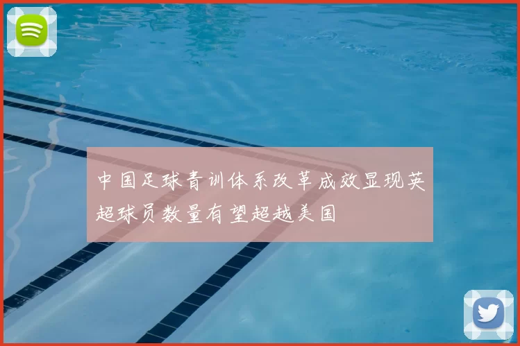 中国足球青训体系改革成效显现英超球员数量有望超越美国