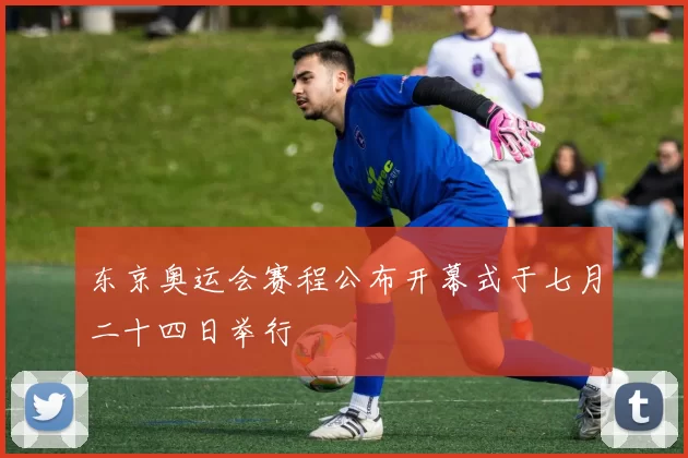 东京奥运会赛程公布开幕式于七月二十四日举行