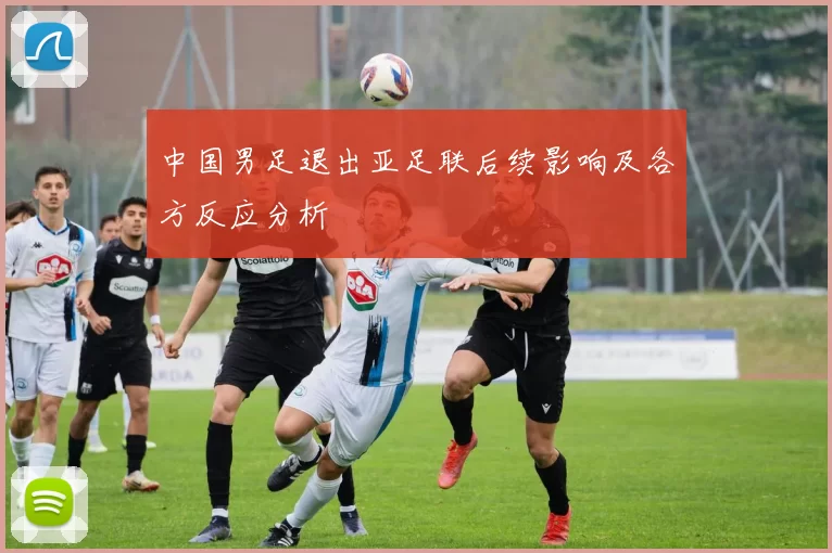 中国男足退出亚足联后续影响及各方反应分析