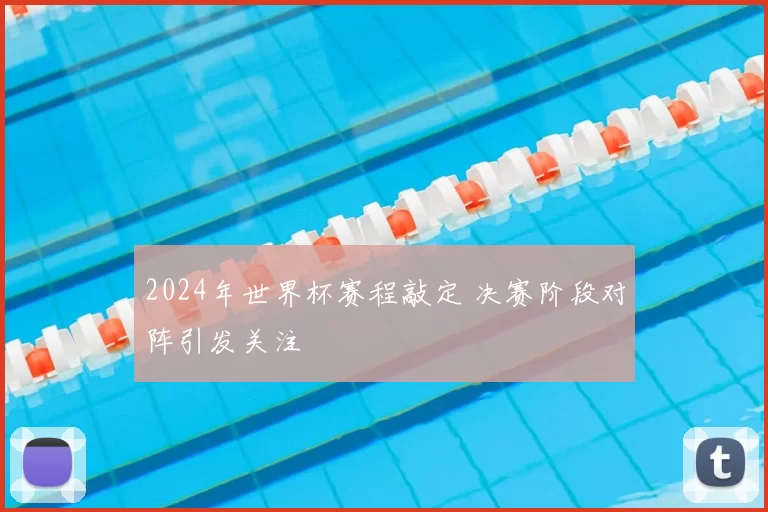 2024年世界杯赛程敲定 决赛阶段对阵引发关注