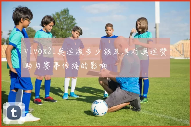 vivox21奥运版多少钱及其对奥运赞助与赛事传播的影响