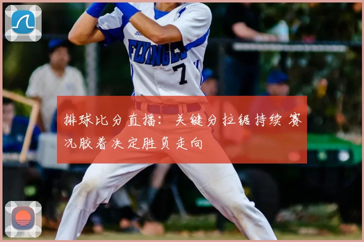 排球比分直播：关键分拉锯持续 赛况胶着决定胜负走向