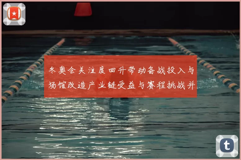 冬奥会关注度回升带动备战投入与场馆改造产业链受益与赛程挑战并存