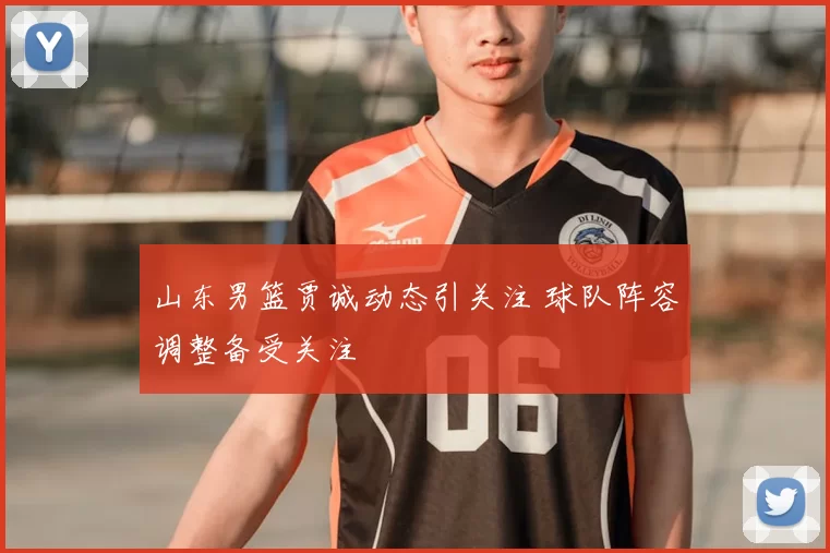 山东男篮贾诚动态引关注 球队阵容调整备受关注