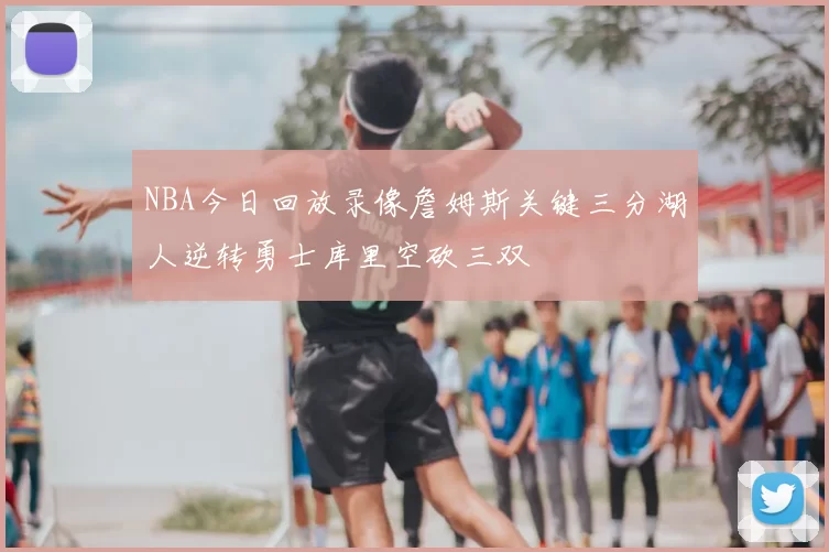 NBA今日回放录像詹姆斯关键三分湖人逆转勇士库里空砍三双