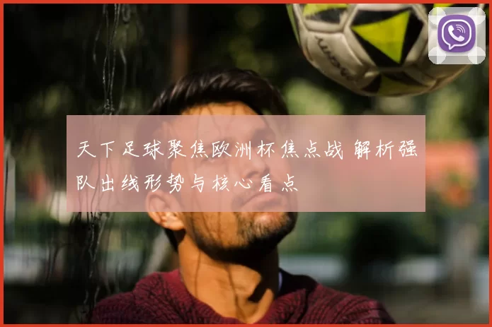 天下足球聚焦欧洲杯焦点战 解析强队出线形势与核心看点