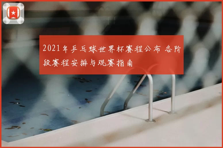 2021年乒乓球世界杯赛程公布 各阶段赛程安排与观赛指南