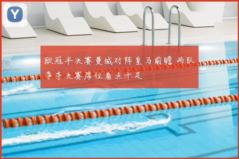 欧冠半决赛曼城对阵皇马前瞻 两队争夺决赛席位看点十足