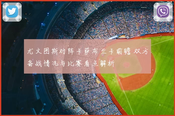 尤文图斯对阵卡萨布兰卡前瞻 双方备战情况与比赛看点解析