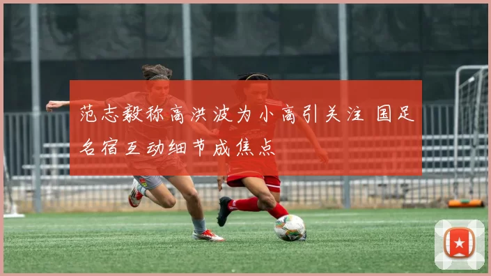 范志毅称高洪波为小高引关注 国足名宿互动细节成焦点
