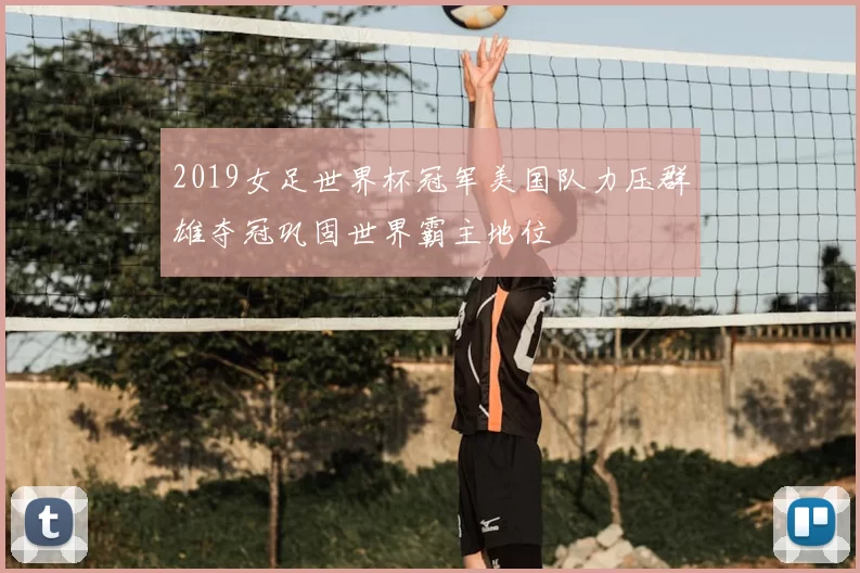 2019女足世界杯冠军美国队力压群雄夺冠巩固世界霸主地位