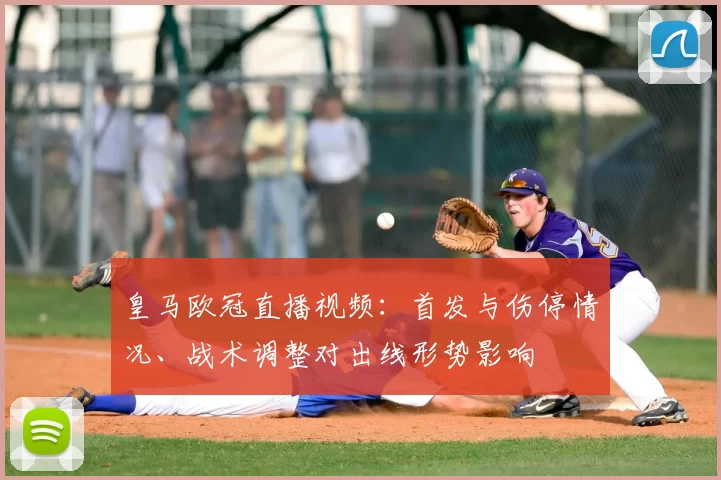 皇马欧冠直播视频：首发与伤停情况、战术调整对出线形势影响