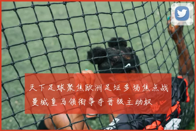 天下足球聚焦欧洲足坛多场焦点战 曼城皇马领衔争夺晋级主动权